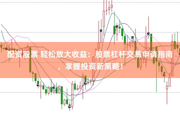 配资股票 轻松放大收益：股票杠杆交易申请指南，掌握投资新策略！