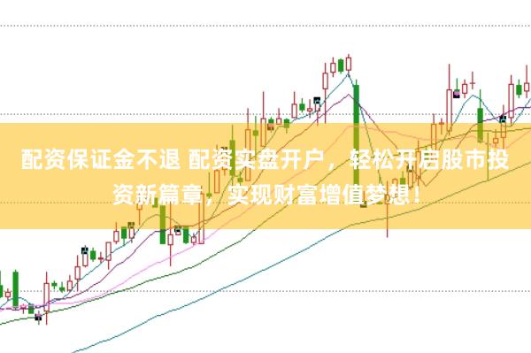 配资保证金不退 配资实盘开户，轻松开启股市投资新篇章，实现财富增值梦想！