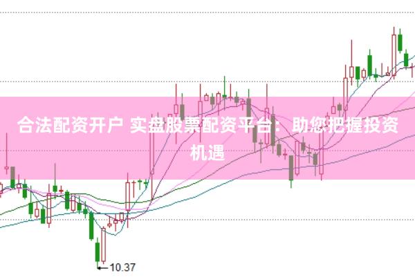 合法配资开户 实盘股票配资平台：助您把握投资机遇