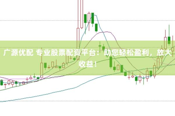 广源优配 专业股票配资平台：助您轻松盈利，放大收益！