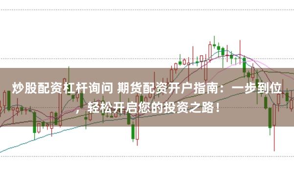 炒股配资杠杆询问 期货配资开户指南：一步到位，轻松开启您的投资之路！
