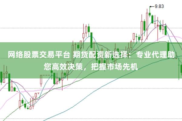 网络股票交易平台 期货配资新选择：专业代理助您高效决策，把握市场先机