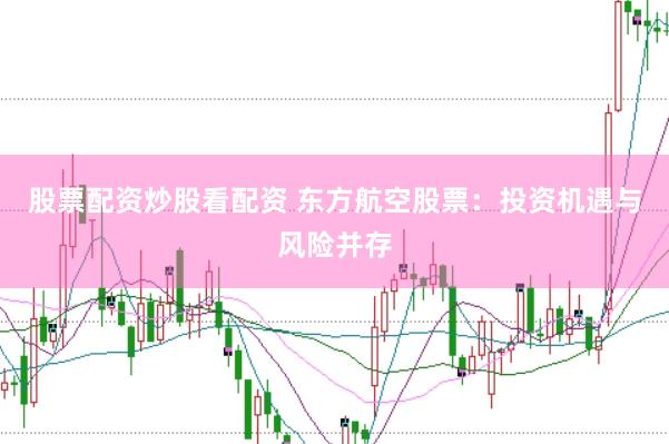 股票配资炒股看配资 东方航空股票：投资机遇与风险并存