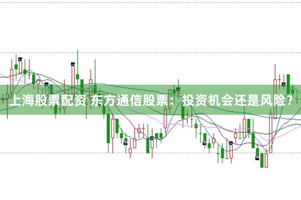 上海股票配资 东方通信股票：投资机会还是风险？