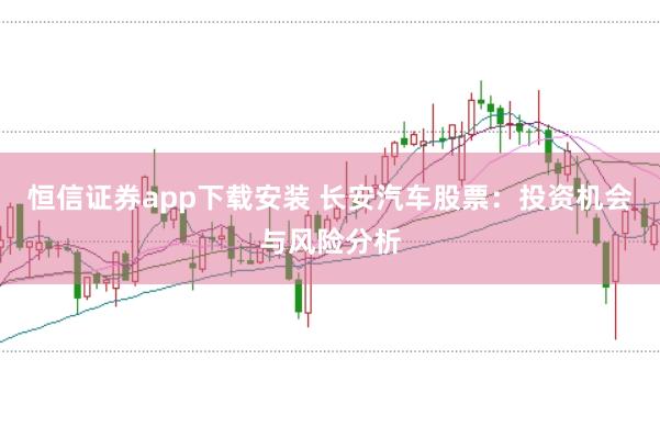 恒信证券app下载安装 长安汽车股票：投资机会与风险分析