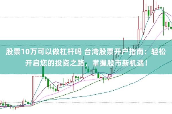 股票10万可以做杠杆吗 台湾股票开户指南：轻松开启您的投资之路，掌握股市新机遇！