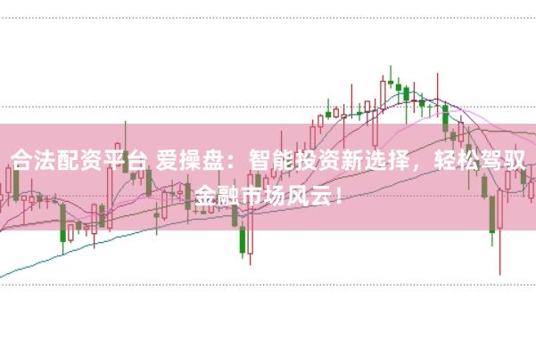 合法配资平台 爱操盘：智能投资新选择，轻松驾驭金融市场风云！