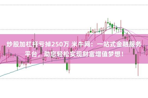 炒股加杠杆亏掉250万 米牛网：一站式金融服务平台，助您轻松实现财富增值梦想！