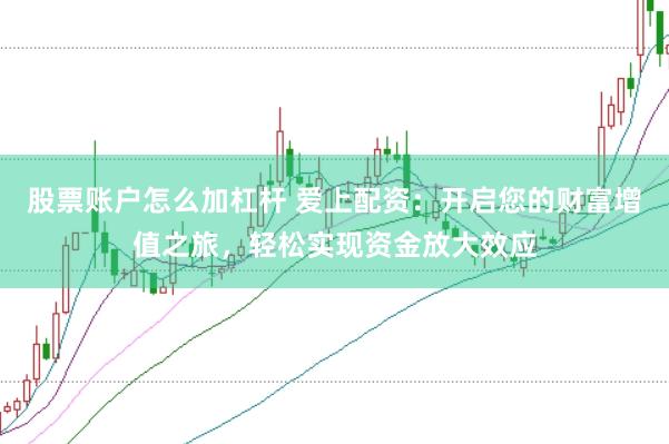 股票账户怎么加杠杆 爱上配资：开启您的财富增值之旅，轻松实现资金放大效应