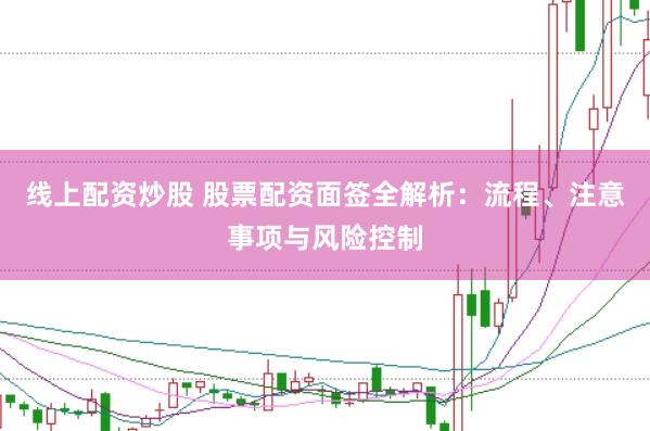 线上配资炒股 股票配资面签全解析：流程、注意事项与风险控制