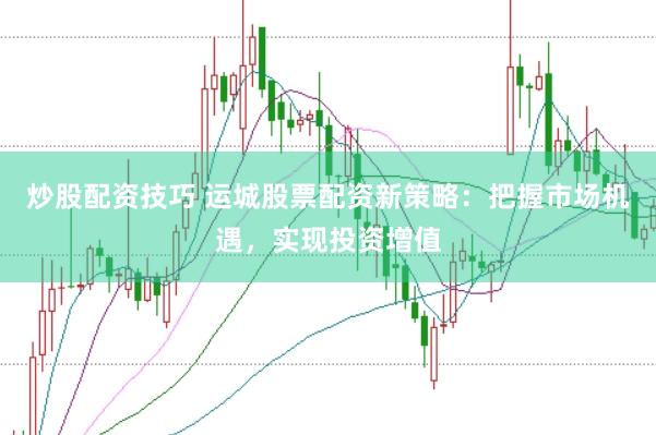 炒股配资技巧 运城股票配资新策略：把握市场机遇，实现投资增值
