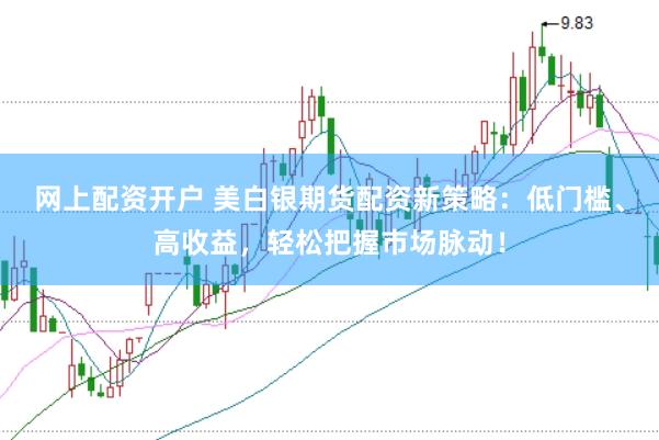 网上配资开户 美白银期货配资新策略：低门槛、高收益，轻松把握市场脉动！