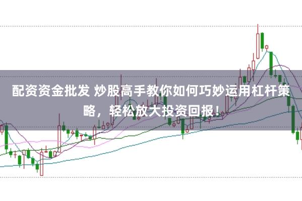配资资金批发 炒股高手教你如何巧妙运用杠杆策略，轻松放大投资回报！