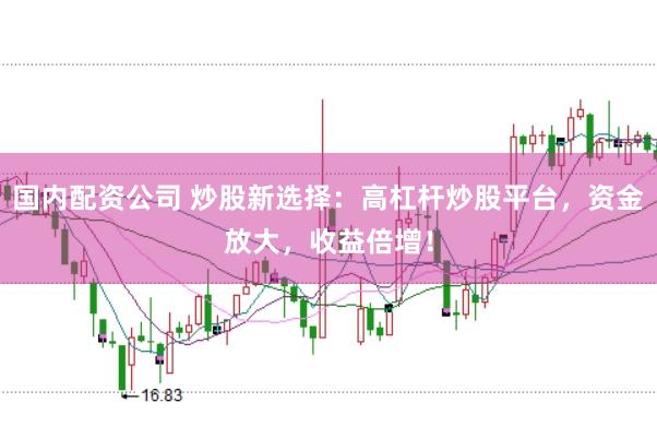 国内配资公司 炒股新选择：高杠杆炒股平台，资金放大，收益倍增！
