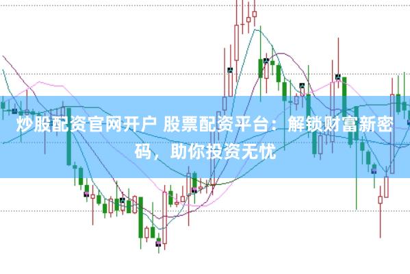 炒股配资官网开户 股票配资平台：解锁财富新密码，助你投资无忧