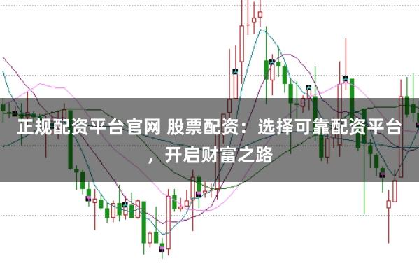 正规配资平台官网 股票配资：选择可靠配资平台，开启财富之路