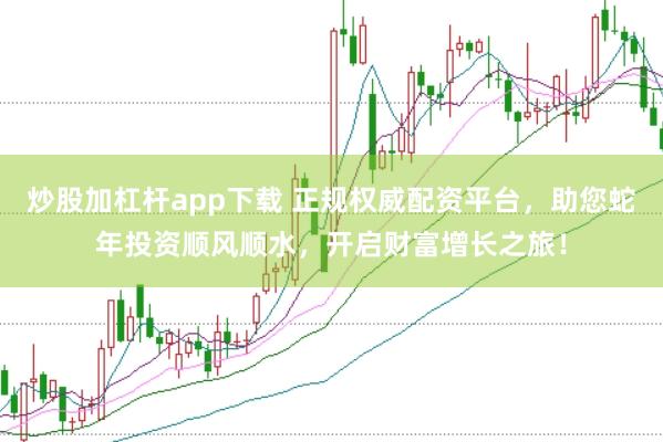 炒股加杠杆app下载 正规权威配资平台，助您蛇年投资顺风顺水，开启财富增长之旅！