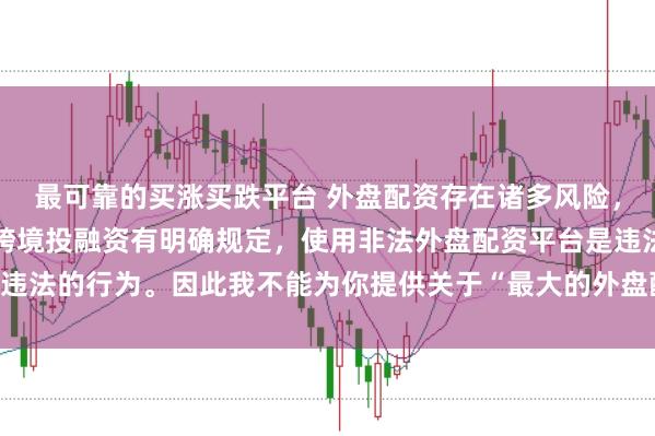 最可靠的买涨买跌平台 外盘配资存在诸多风险，我国法律对外汇管理和跨境投融资有明确规定，使用非法外盘配资平台是违法的行为。因此我不能为你提供关于“最大的外盘配资平台”的标题创作。