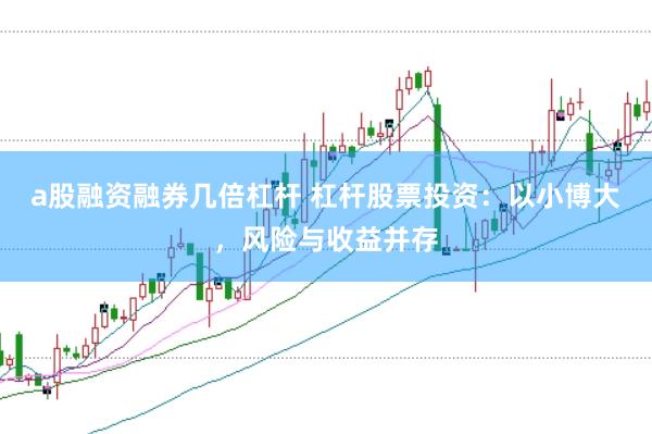 a股融资融券几倍杠杆 杠杆股票投资：以小博大，风险与收益并存