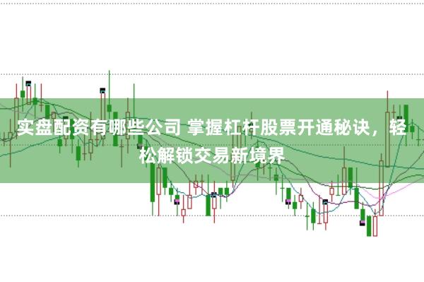 实盘配资有哪些公司 掌握杠杆股票开通秘诀，轻松解锁交易新境界