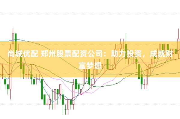 尚城优配 郑州股票配资公司：助力投资，成就财富梦想
