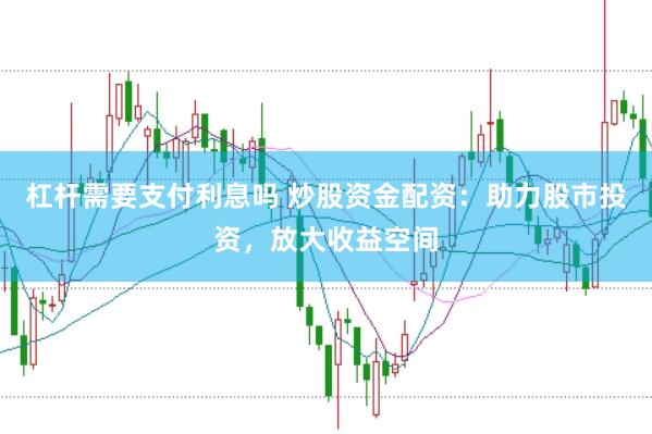 杠杆需要支付利息吗 炒股资金配资：助力股市投资，放大收益空间