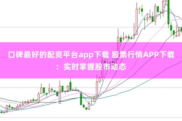 口碑最好的配资平台app下载 股票行情APP下载：实时掌握股市动态