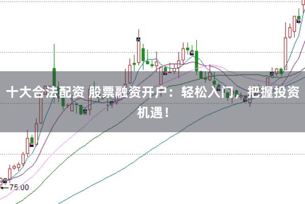 十大合法配资 股票融资开户：轻松入门，把握投资机遇！