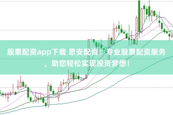股票配资app下载 思安配资：专业股票配资服务，助您轻松实现投资梦想！