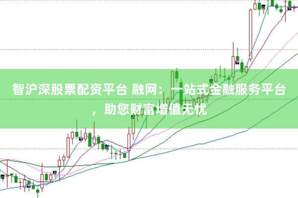 智沪深股票配资平台 融网：一站式金融服务平台，助您财富增值无忧