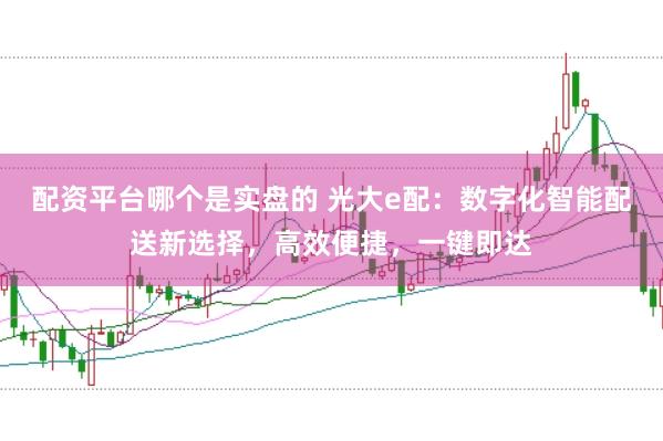 配资平台哪个是实盘的 光大e配：数字化智能配送新选择，高效便捷，一键即达