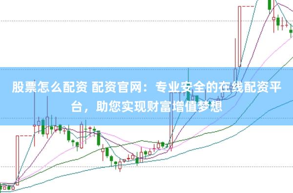 股票怎么配资 配资官网：专业安全的在线配资平台，助您实现财富增值梦想