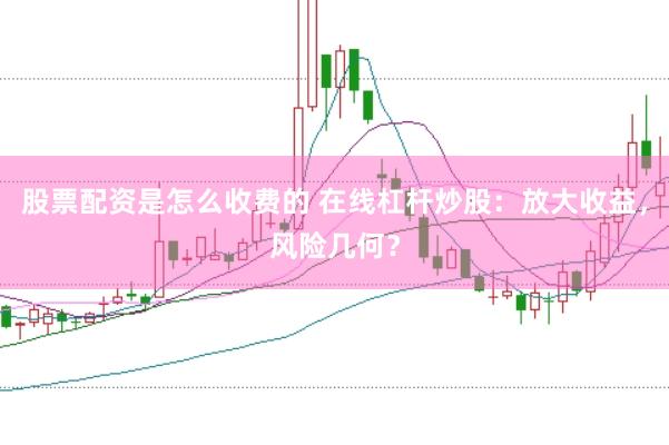 股票配资是怎么收费的 在线杠杆炒股：放大收益，风险几何？