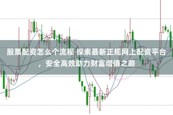 股票配资怎么个流程 探索最新正规网上配资平台，安全高效助力财富增值之路