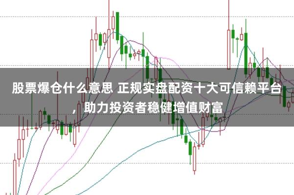 股票爆仓什么意思 正规实盘配资十大可信赖平台，助力投资者稳健增值财富