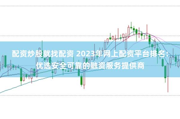 配资炒股就找配资 2023年网上配资平台排名：优选安全可靠的融资服务提供商