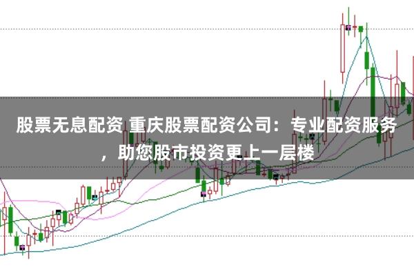 股票无息配资 重庆股票配资公司：专业配资服务，助您股市投资更上一层楼