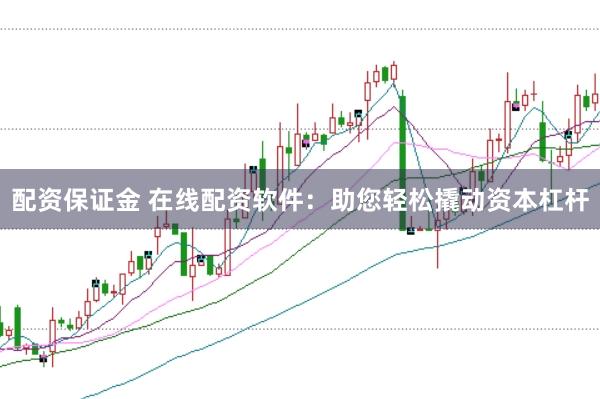配资保证金 在线配资软件：助您轻松撬动资本杠杆