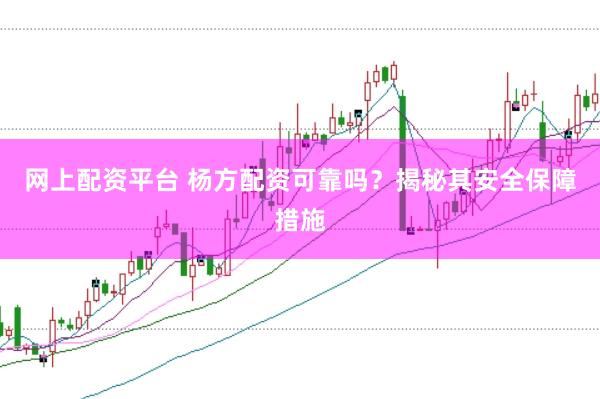 网上配资平台 杨方配资可靠吗？揭秘其安全保障措施