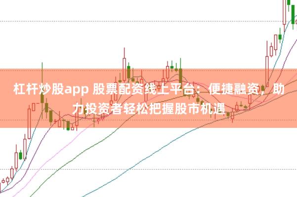 杠杆炒股app 股票配资线上平台：便捷融资，助力投资者轻松把握股市机遇