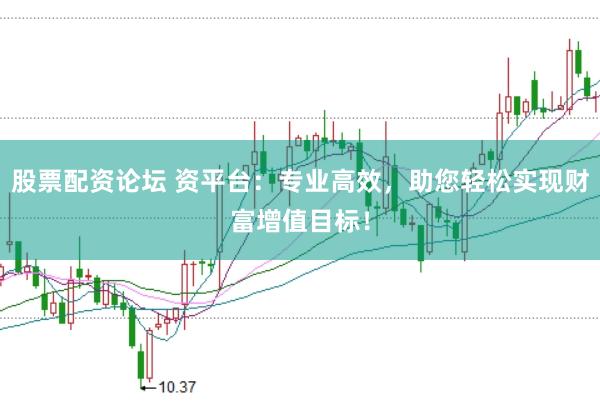 股票配资论坛 资平台：专业高效，助您轻松实现财富增值目标！