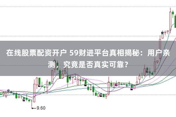 在线股票配资开户 59财进平台真相揭秘：用户亲测，究竟是否真实可靠？