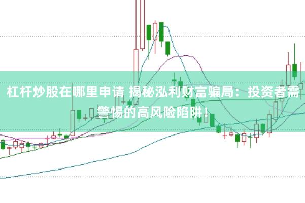杠杆炒股在哪里申请 揭秘泓利财富骗局：投资者需警惕的高风险陷阱！