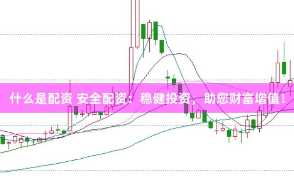 什么是配资 安全配资：稳健投资，助您财富增值！