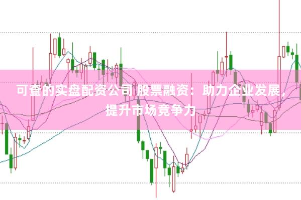 可查的实盘配资公司 股票融资：助力企业发展，提升市场竞争力