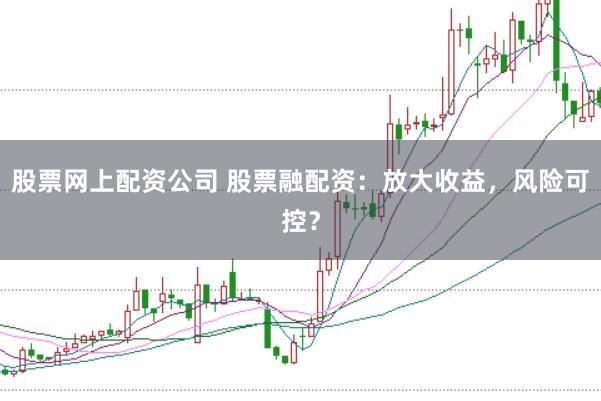 股票网上配资公司 股票融配资：放大收益，风险可控？