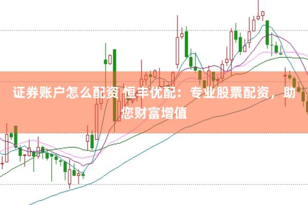 证券账户怎么配资 恒丰优配：专业股票配资，助您财富增值