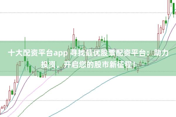 十大配资平台app 寻找最优股票配资平台：助力投资，开启您的股市新征程！