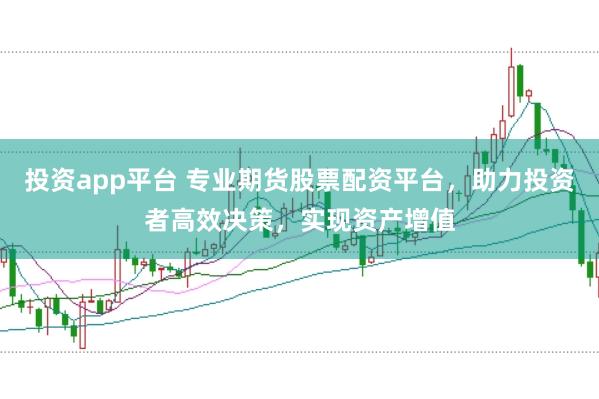 投资app平台 专业期货股票配资平台，助力投资者高效决策，实现资产增值