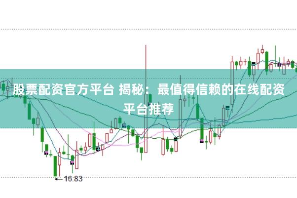股票配资官方平台 揭秘：最值得信赖的在线配资平台推荐